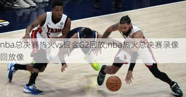 nba总决赛热火vs掘金G2回放,nba热火总决赛录像回放像