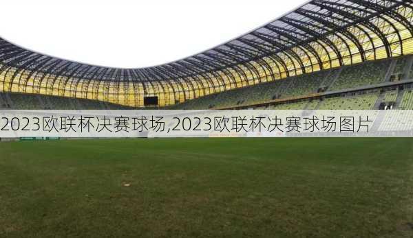 2023欧联杯决赛球场,2023欧联杯决赛球场图片