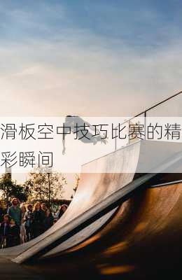 滑板空中技巧比赛的精彩瞬间