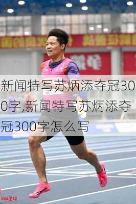 新闻特写苏炳添夺冠300字,新闻特写苏炳添夺冠300字怎么写