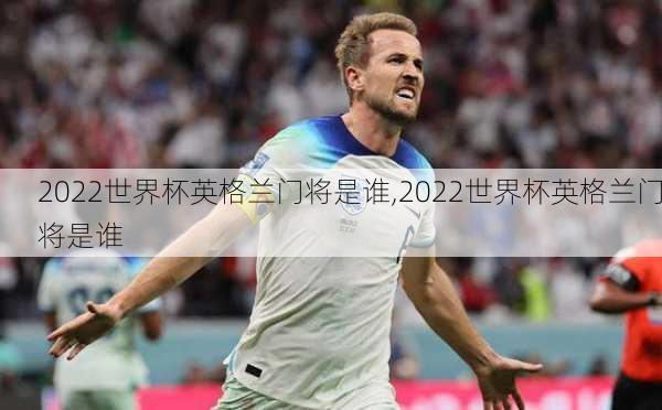 2022世界杯英格兰门将是谁,2022世界杯英格兰门将是谁