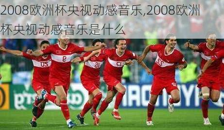 2008欧洲杯央视动感音乐,2008欧洲杯央视动感音乐是什么