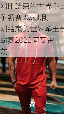 刚刚结束的世界拳王争霸赛2023,刚刚结束的世界拳王争霸赛2023阿瓦雷兹