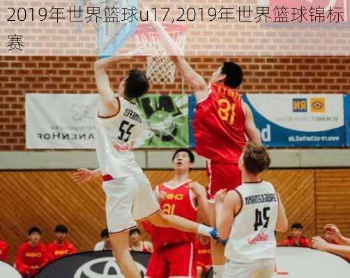 2019年世界篮球u17,2019年世界篮球锦标赛