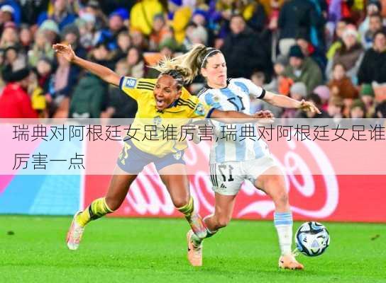 瑞典对阿根廷女足谁厉害,瑞典对阿根廷女足谁厉害一点