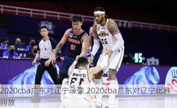 2020cba广东对辽宁录像,2020cba广东对辽宁比赛回放