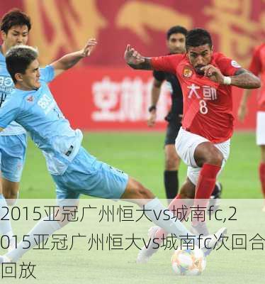 2015亚冠广州恒大vs城南fc,2015亚冠广州恒大vs城南fc次回合回放