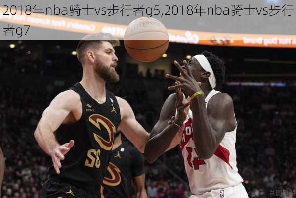 2018年nba骑士vs步行者g5,2018年nba骑士vs步行者g7