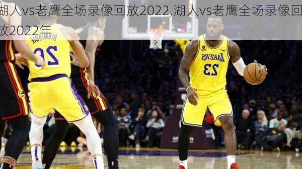 湖人vs老鹰全场录像回放2022,湖人vs老鹰全场录像回放2022年