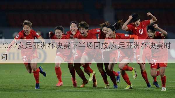 2022女足亚洲杯决赛下半场回放,女足亚洲杯决赛时间