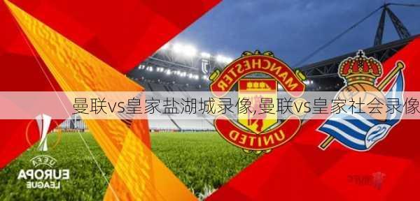 曼联vs皇家盐湖城录像,曼联vs皇家社会录像