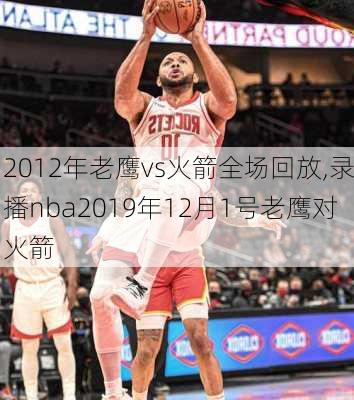 2012年老鹰vs火箭全场回放,录播nba2019年12月1号老鹰对火箭