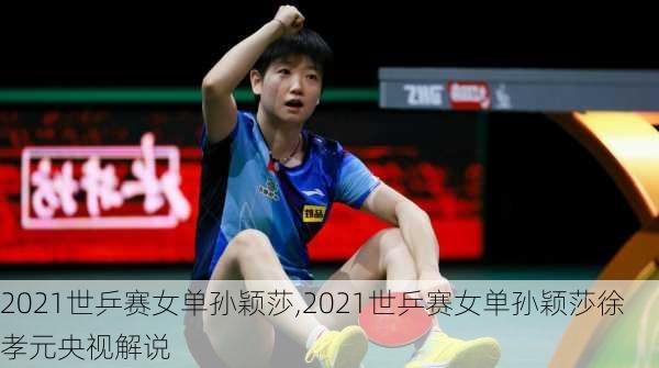 2021世乒赛女单孙颖莎,2021世乒赛女单孙颖莎徐孝元央视解说