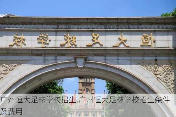 广州恒大足球学校招生,广州恒大足球学校招生条件及费用