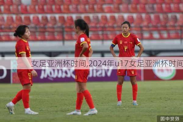 女足亚洲杯时间,2024年u17女足亚洲杯时间