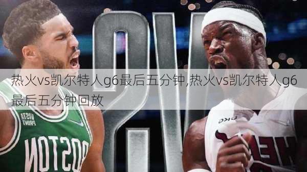 热火vs凯尔特人g6最后五分钟,热火vs凯尔特人g6最后五分钟回放