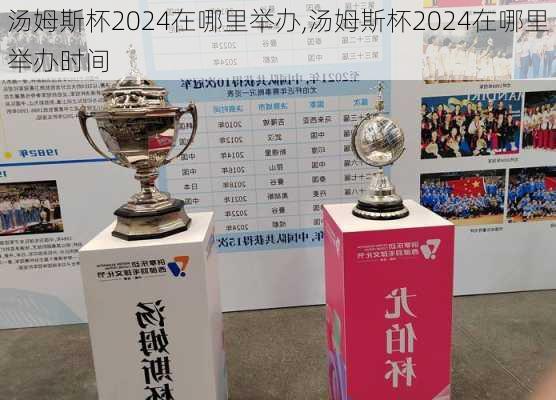 汤姆斯杯2024在哪里举办,汤姆斯杯2024在哪里举办时间