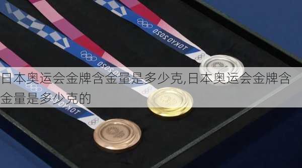 日本奥运会金牌含金量是多少克,日本奥运会金牌含金量是多少克的