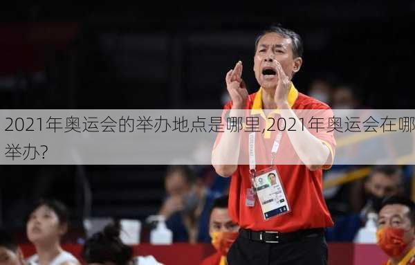 2021年奥运会的举办地点是哪里,2021年奥运会在哪举办?