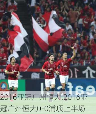 2016亚冠广州恒大,2016亚冠广州恒大0-0浦项上半场