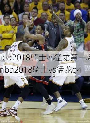 nba2018骑士vs猛龙第一场,nba2018骑士vs猛龙g4