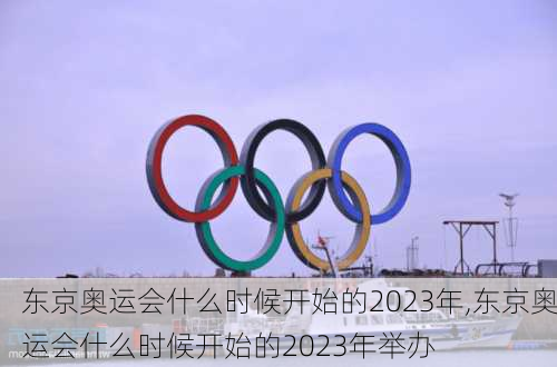 东京奥运会什么时候开始的2023年,东京奥运会什么时候开始的2023年举办