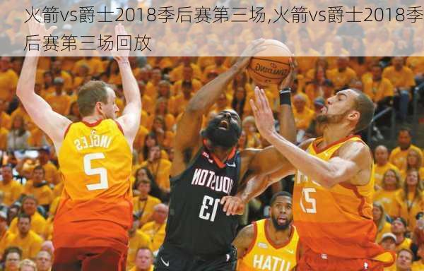 火箭vs爵士2018季后赛第三场,火箭vs爵士2018季后赛第三场回放