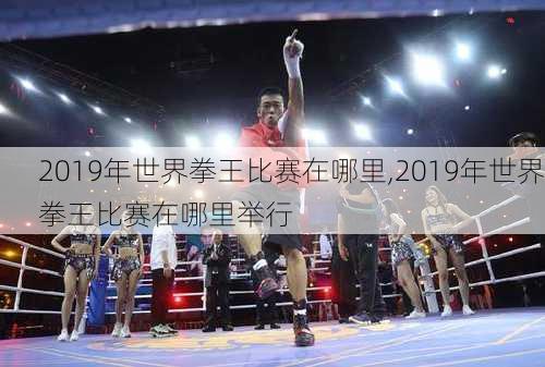 2019年世界拳王比赛在哪里,2019年世界拳王比赛在哪里举行