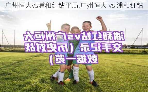 广州恒大vs浦和红钻平局,广州恒大 vs 浦和红钻