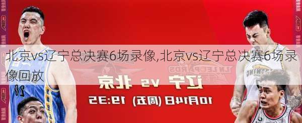 北京vs辽宁总决赛6场录像,北京vs辽宁总决赛6场录像回放