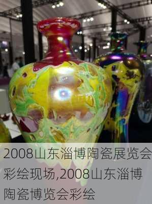 2008山东淄博陶瓷展览会彩绘现场,2008山东淄博陶瓷博览会彩绘