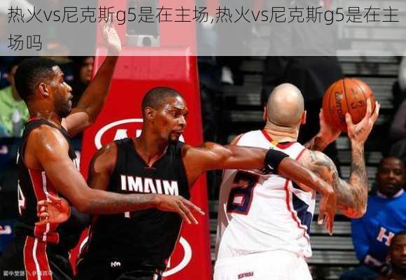 热火vs尼克斯g5是在主场,热火vs尼克斯g5是在主场吗