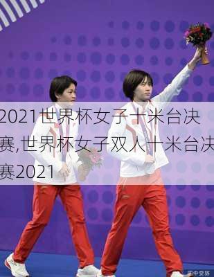 2021世界杯女子十米台决赛,世界杯女子双人十米台决赛2021