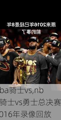 nba骑士vs,nba骑士vs勇士总决赛2016年录像回放