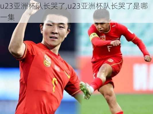 u23亚洲杯队长哭了,u23亚洲杯队长哭了是哪一集