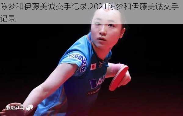 陈梦和伊藤美诚交手记录,2021陈梦和伊藤美诚交手记录