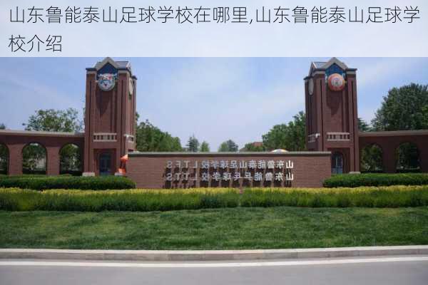 山东鲁能泰山足球学校在哪里,山东鲁能泰山足球学校介绍