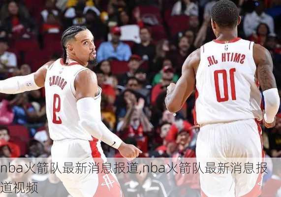 nba火箭队最新消息报道,nba火箭队最新消息报道视频