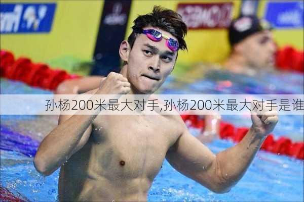 孙杨200米最大对手,孙杨200米最大对手是谁