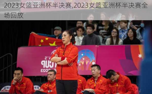 2023女篮亚洲杯半决赛,2023女篮亚洲杯半决赛全场回放