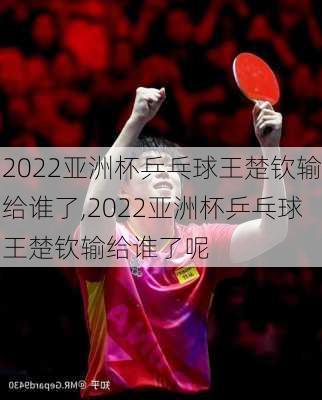 2022亚洲杯乒乓球王楚钦输给谁了,2022亚洲杯乒乓球王楚钦输给谁了呢