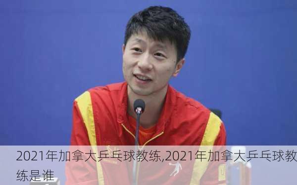 2021年加拿大乒乓球教练,2021年加拿大乒乓球教练是谁