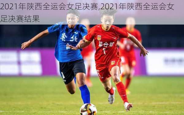 2021年陕西全运会女足决赛,2021年陕西全运会女足决赛结果