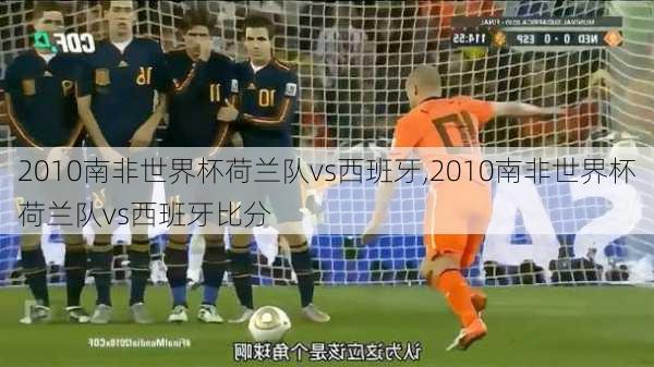 2010南非世界杯荷兰队vs西班牙,2010南非世界杯荷兰队vs西班牙比分