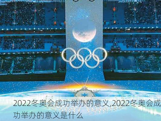 2022冬奥会成功举办的意义,2022冬奥会成功举办的意义是什么