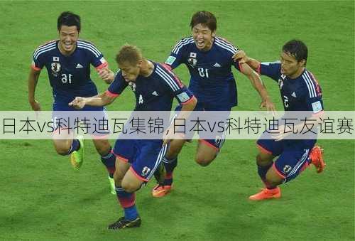 日本vs科特迪瓦集锦,日本vs科特迪瓦友谊赛