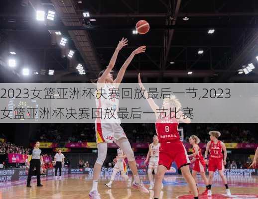 2023女篮亚洲杯决赛回放最后一节,2023女篮亚洲杯决赛回放最后一节比赛