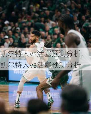 凯尔特人vs活塞预测分析,凯尔特人vs活塞预测分析