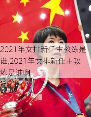 2021年女排新任主教练是谁,2021年女排新任主教练是谁啊