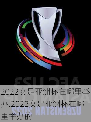 2022女足亚洲杯在哪里举办,2022女足亚洲杯在哪里举办的